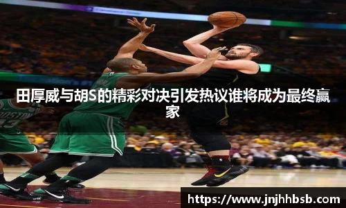 田厚威与胡S的精彩对决引发热议谁将成为最终赢家