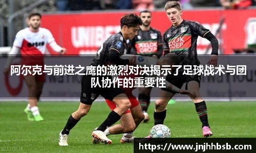 阿尔克与前进之鹰的激烈对决揭示了足球战术与团队协作的重要性